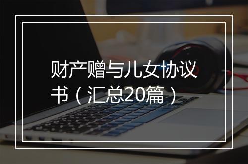 财产赠与儿女协议书（汇总20篇）