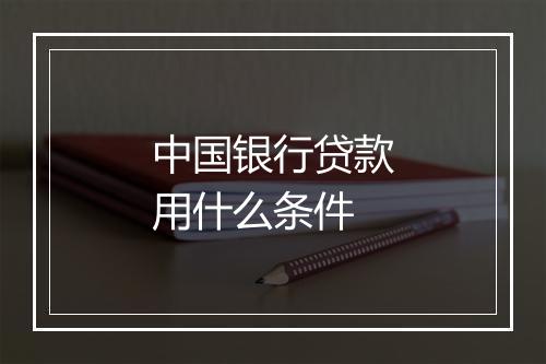 中国银行贷款用什么条件