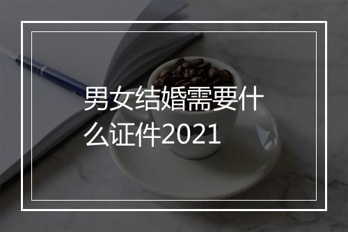 男女结婚需要什么证件2021