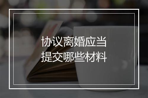 协议离婚应当提交哪些材料