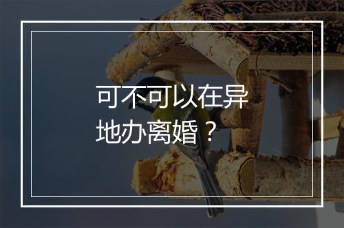 可不可以在异地办离婚？