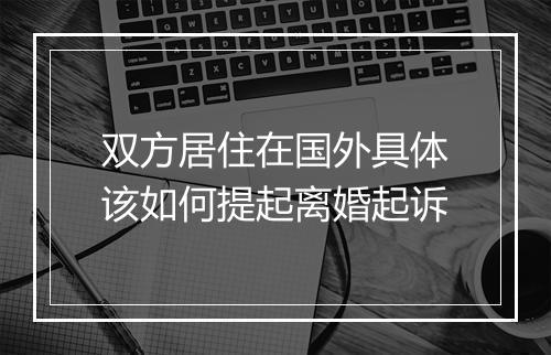 双方居住在国外具体该如何提起离婚起诉