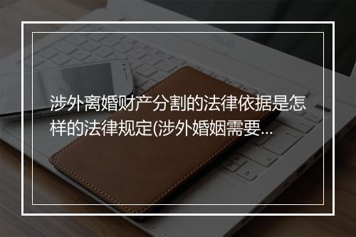 涉外离婚财产分割的法律依据是怎样的法律规定(涉外婚姻需要分割财产么)
