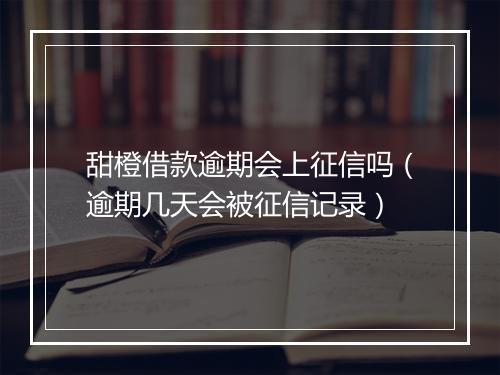 甜橙借款逾期会上征信吗（逾期几天会被征信记录）