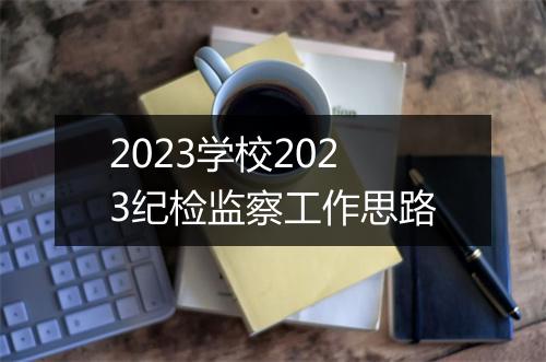 2023学校2023纪检监察工作思路