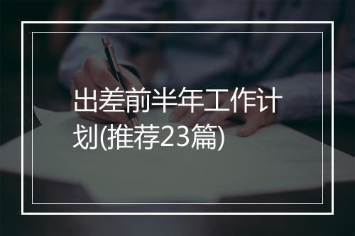 出差前半年工作计划(推荐23篇)