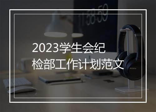 2023学生会纪检部工作计划范文