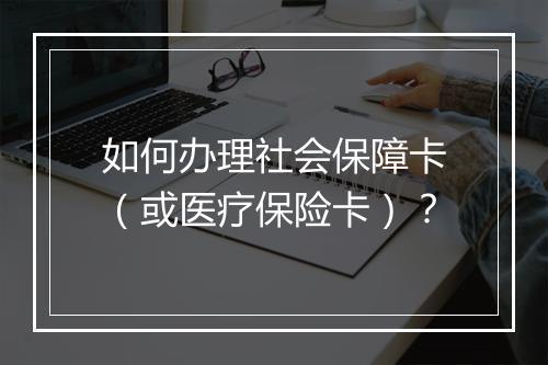 如何办理社会保障卡（或医疗保险卡）？