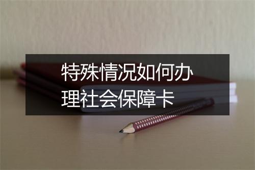 特殊情况如何办理社会保障卡