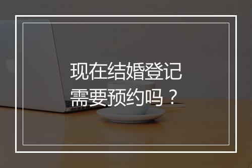 现在结婚登记需要预约吗？