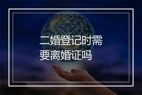 二婚登记时需要离婚证吗