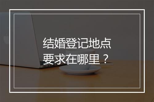 结婚登记地点要求在哪里？