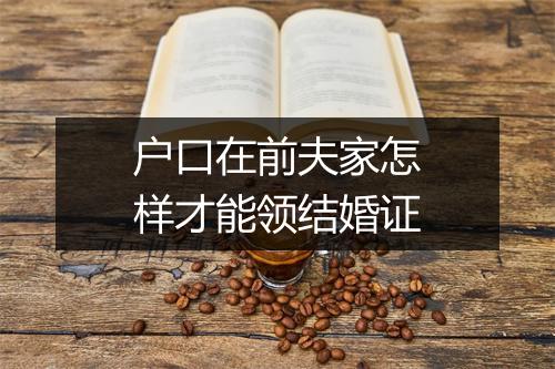 户口在前夫家怎样才能领结婚证