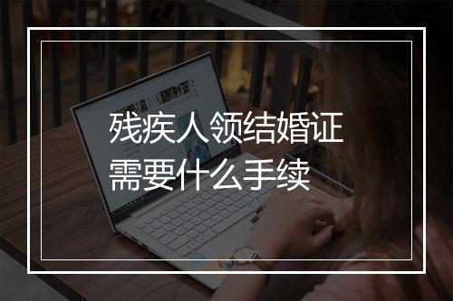 残疾人领结婚证需要什么手续