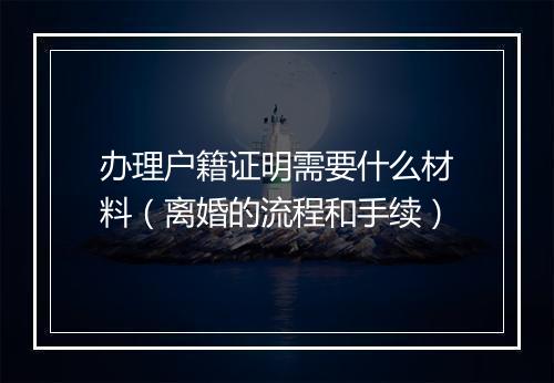 办理户籍证明需要什么材料（离婚的流程和手续）