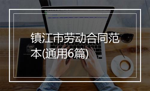 镇江市劳动合同范本(通用6篇)