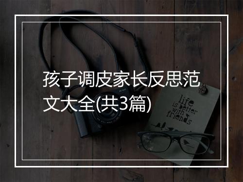 孩子调皮家长反思范文大全(共3篇)