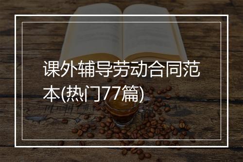 课外辅导劳动合同范本(热门77篇)