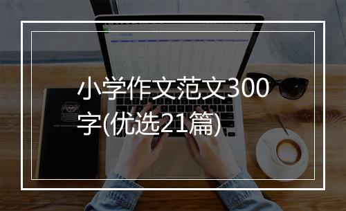 小学作文范文300字(优选21篇)