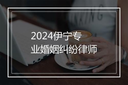 2024伊宁专业婚姻纠纷律师