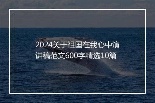2024关于祖国在我心中演讲稿范文600字精选10篇