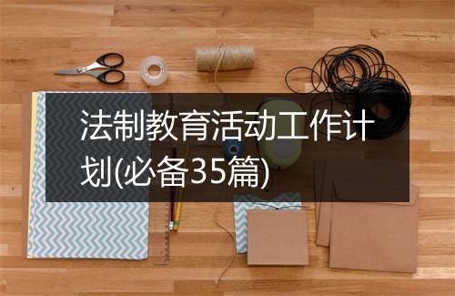 法制教育活动工作计划(必备35篇)