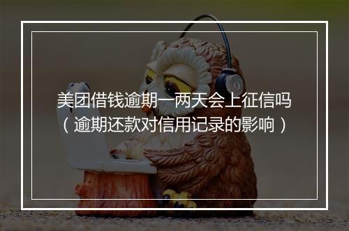 美团借钱逾期一两天会上征信吗（逾期还款对信用记录的影响）