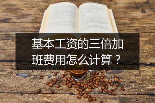 基本工资的三倍加班费用怎么计算？