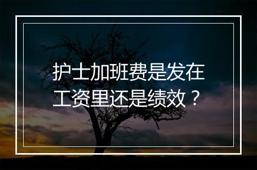 护士加班费是发在工资里还是绩效？