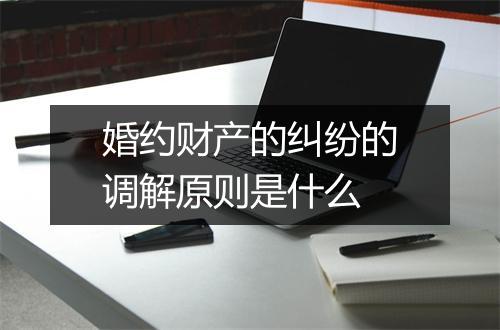 婚约财产的纠纷的调解原则是什么