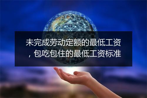 未完成劳动定额的最低工资，包吃包住的最低工资标准