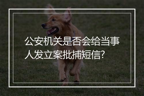公安机关是否会给当事人发立案批捕短信?