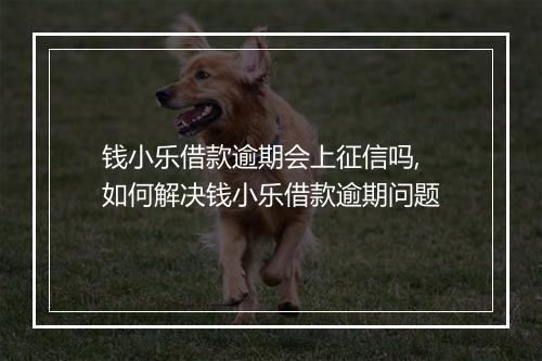 钱小乐借款逾期会上征信吗,如何解决钱小乐借款逾期问题