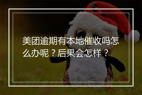美团逾期有本地催收吗怎么办呢？后果会怎样？