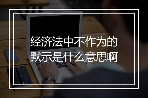 经济法中不作为的默示是什么意思啊