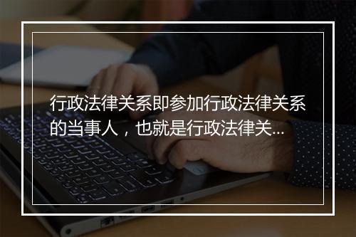 行政法律关系即参加行政法律关系的当事人，也就是行政法律关系中权力的享有者和义务的承担者