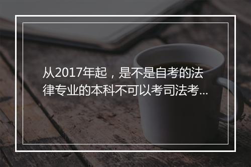 从2017年起，是不是自考的法律专业的本科不可以考司法考试了？