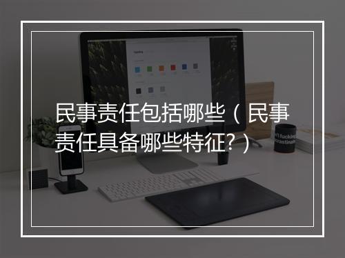 民事责任包括哪些（民事责任具备哪些特征?）