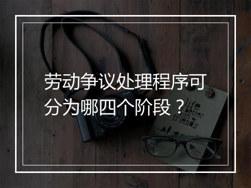 劳动争议处理程序可分为哪四个阶段？