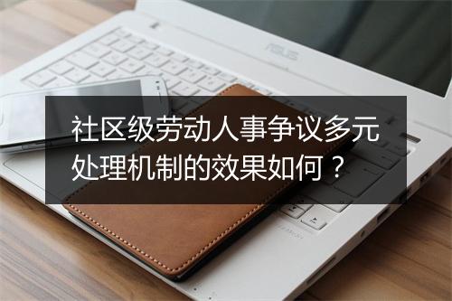 社区级劳动人事争议多元处理机制的效果如何？