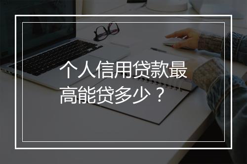 个人信用贷款最高能贷多少？