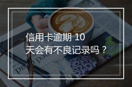 信用卡逾期 10 天会有不良记录吗？