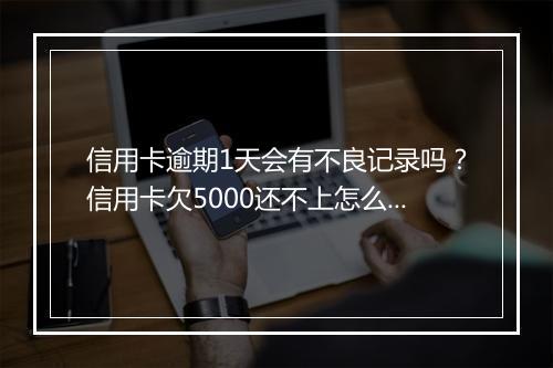 信用卡逾期1天会有不良记录吗？信用卡欠5000还不上怎么办