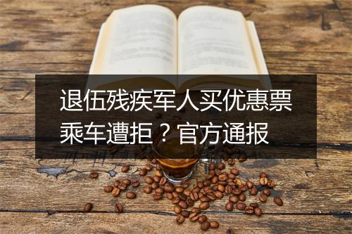 退伍残疾军人买优惠票乘车遭拒？官方通报