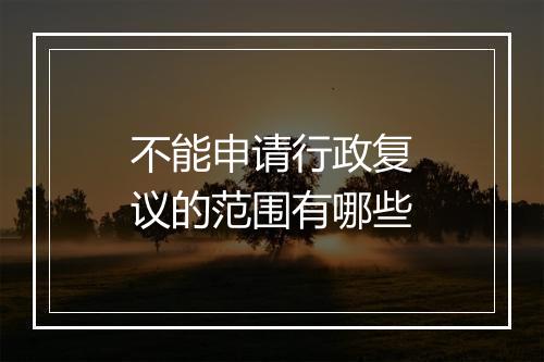 不能申请行政复议的范围有哪些