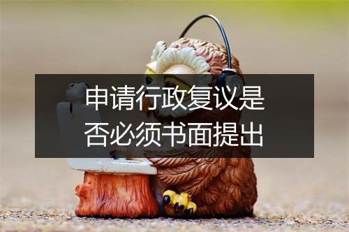 申请行政复议是否必须书面提出