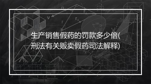 生产销售假药的罚款多少倍(刑法有关贩卖假药司法解释)
