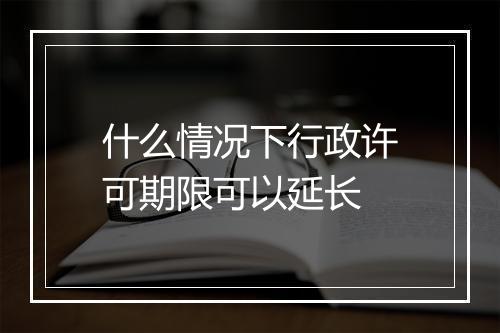 什么情况下行政许可期限可以延长