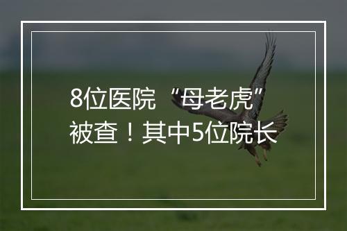 8位医院“母老虎”被查！其中5位院长