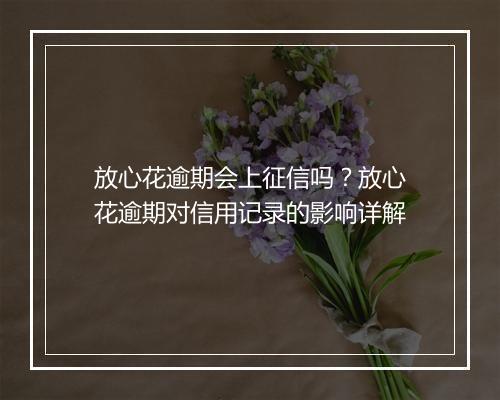 放心花逾期会上征信吗？放心花逾期对信用记录的影响详解